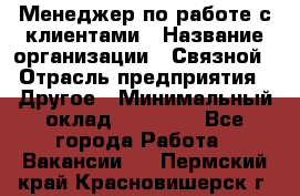 Менеджер по работе с клиентами › Название организации ­ Связной › Отрасль предприятия ­ Другое › Минимальный оклад ­ 25 500 - Все города Работа » Вакансии   . Пермский край,Красновишерск г.